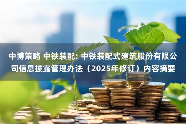 中博策略 中铁装配: 中铁装配式建筑股份有限公司信息披露管理办法（2025年修订）内容摘要