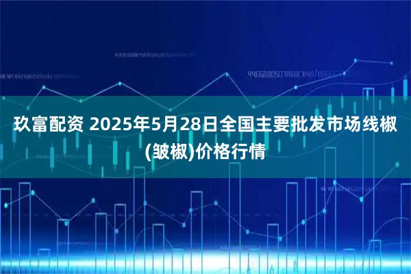 玖富配资 2025年5月28日全国主要批发市场线椒(皱椒)价格行情