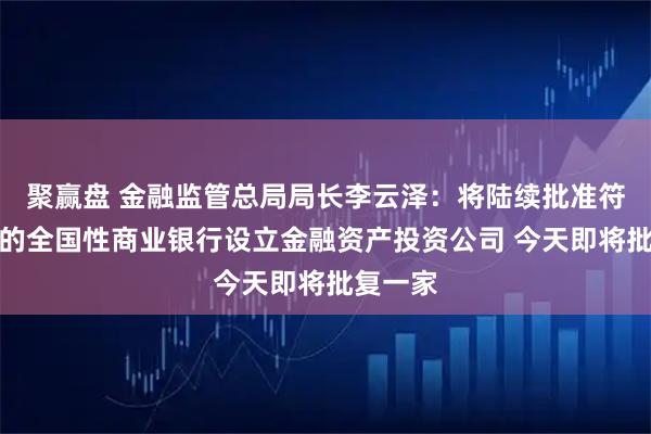 聚赢盘 金融监管总局局长李云泽：将陆续批准符合条件的全国性商业银行设立金融资产投资公司 今天即将批复一家