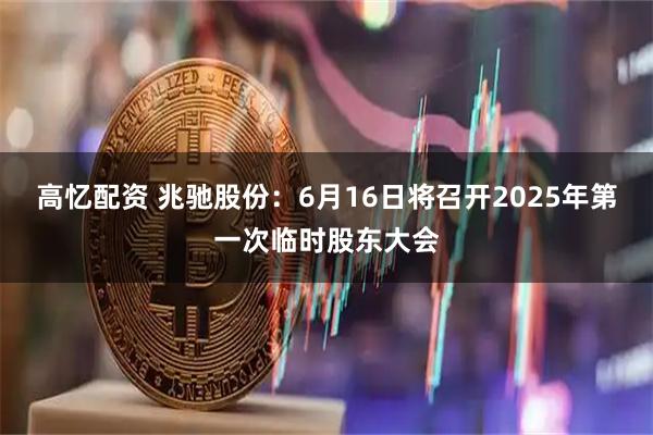高忆配资 兆驰股份：6月16日将召开2025年第一次临时股东大会