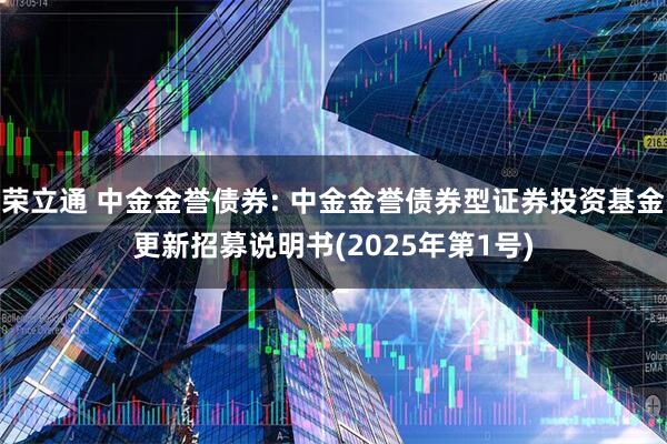 荣立通 中金金誉债券: 中金金誉债券型证券投资基金更新招募说明书(2025年第1号)