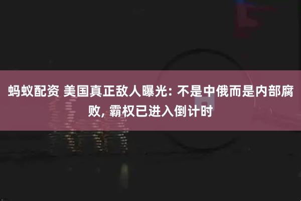 蚂蚁配资 美国真正敌人曝光: 不是中俄而是内部腐败, 霸权已进入倒计时
