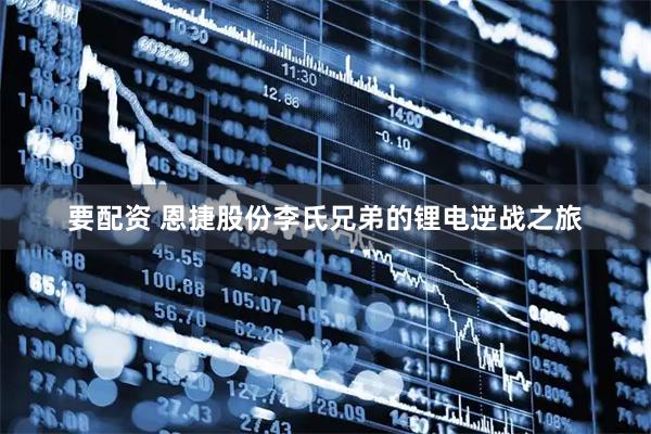 要配资 恩捷股份李氏兄弟的锂电逆战之旅