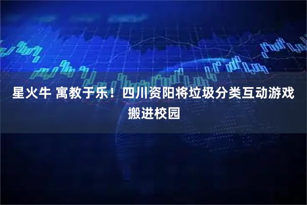 星火牛 寓教于乐！四川资阳将垃圾分类互动游戏搬进校园