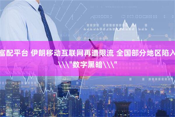 富配平台 伊朗移动互联网再遭限流 全国部分地区陷入\＂数字黑暗\＂