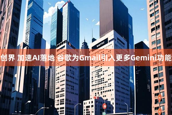 创界 加速AI落地 谷歌为Gmail引入更多Gemini功能