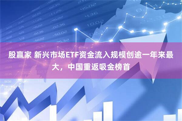 股赢家 新兴市场ETF资金流入规模创逾一年来最大，中国重返吸金榜首