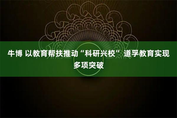 牛博 以教育帮扶推动“科研兴校” 道孚教育实现多项突破