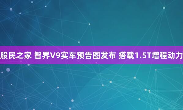 股民之家 智界V9实车预告图发布 搭载1.5T增程动力
