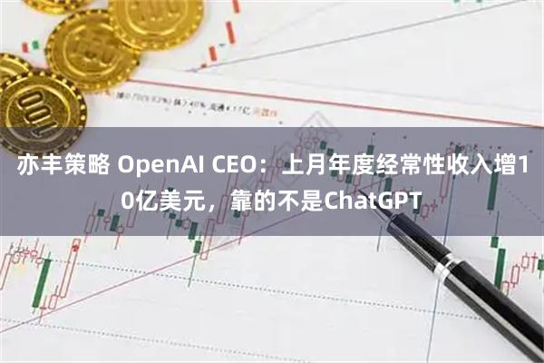 亦丰策略 OpenAI CEO：上月年度经常性收入增10亿美元，靠的不是ChatGPT