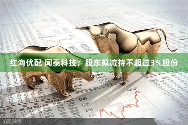 红海优配 闻泰科技：股东拟减持不超过3%股份