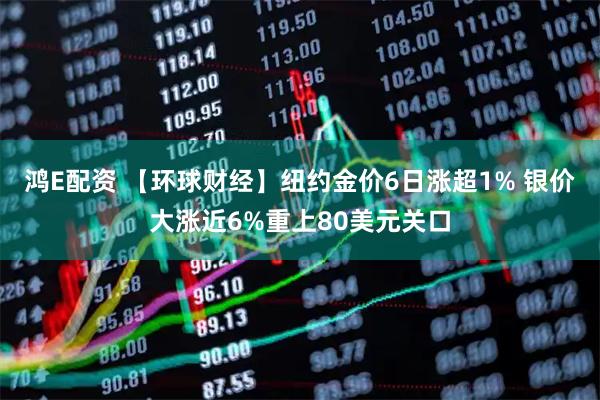 鸿E配资 【环球财经】纽约金价6日涨超1% 银价大涨近6%重上80美元关口