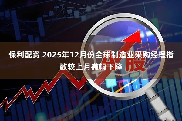 保利配资 2025年12月份全球制造业采购经理指数较上月微幅下降