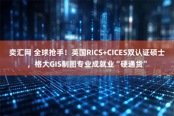 奕汇网 全球抢手！英国RICS+CICES双认证硕士，格大GIS制图专业成就业“硬通货”