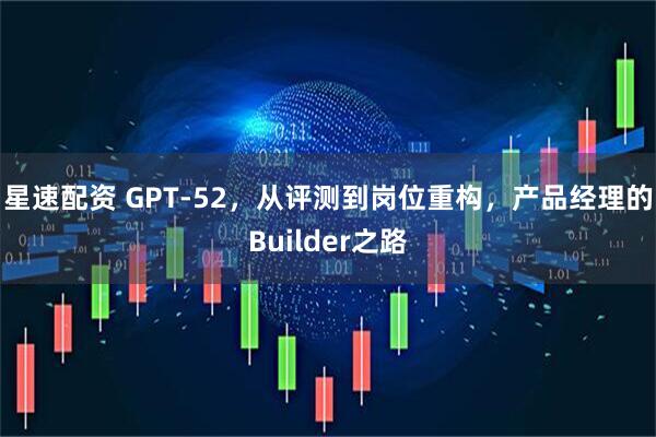 星速配资 GPT‑52，从评测到岗位重构，产品经理的Builder之路