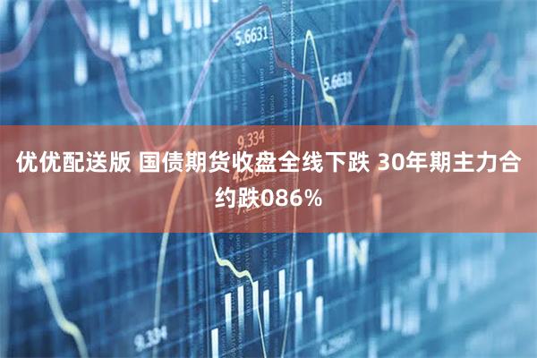 优优配送版 国债期货收盘全线下跌 30年期主力合约跌086%