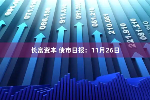 长富资本 债市日报：11月26日