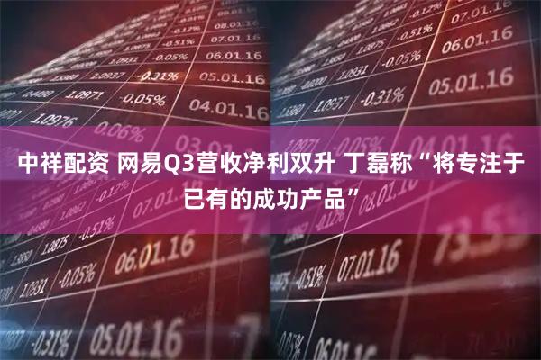 中祥配资 网易Q3营收净利双升 丁磊称“将专注于已有的成功产品”