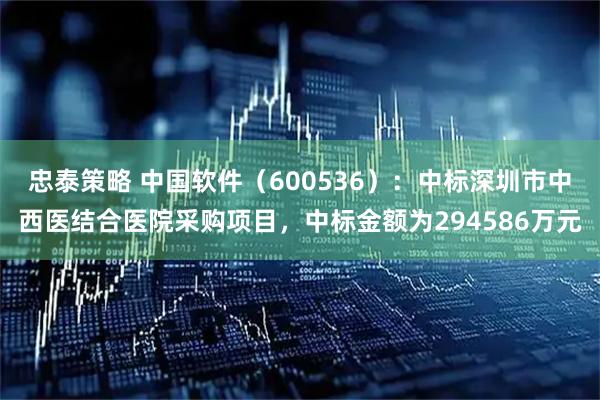 忠泰策略 中国软件（600536）：中标深圳市中西医结合医院采购项目，中标金额为294586万元