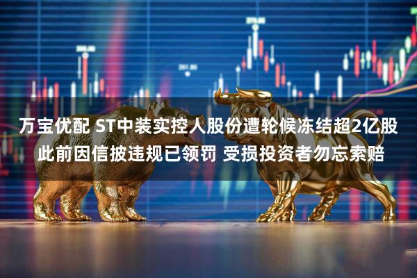 万宝优配 ST中装实控人股份遭轮候冻结超2亿股 此前因信披违规已领罚 受损投资者勿忘索赔