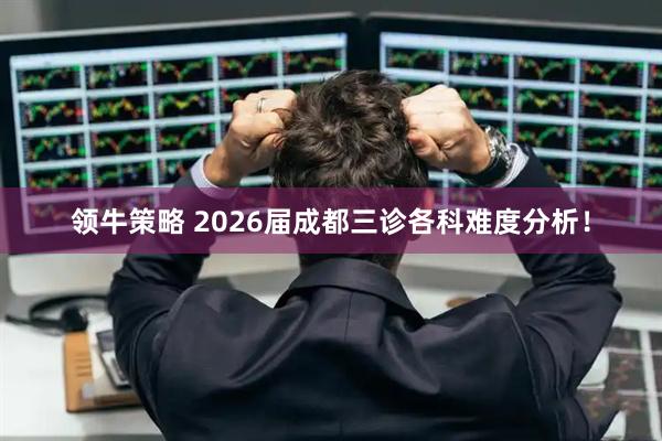 领牛策略 2026届成都三诊各科难度分析！