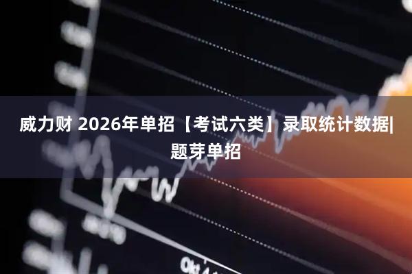 威力财 2026年单招【考试六类】录取统计数据|题芽单招
