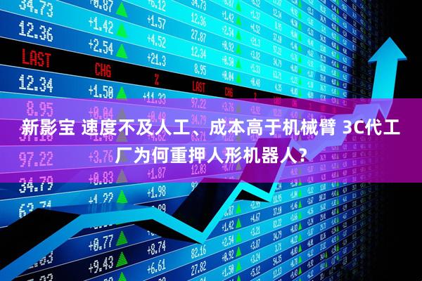 新影宝 速度不及人工、成本高于机械臂 3C代工厂为何重押人形机器人？