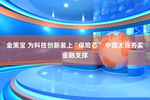 金策宝 为科技创新装上“保险芯” 中国太保夯实金融支撑
