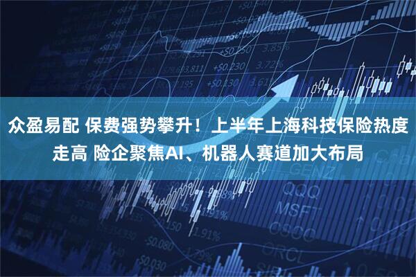 众盈易配 保费强势攀升！上半年上海科技保险热度走高 险企聚焦AI、机器人赛道加大布局