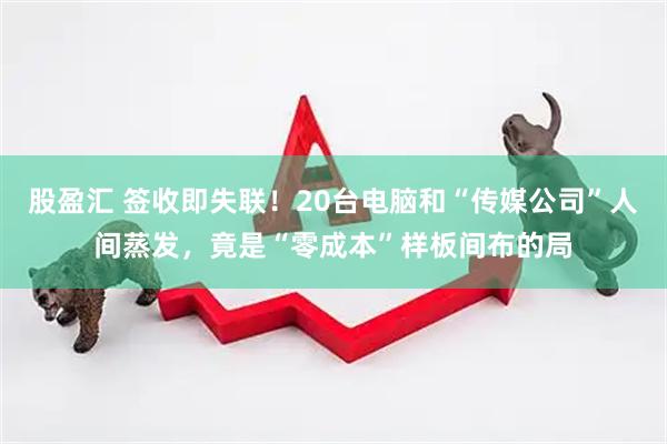 股盈汇 签收即失联！20台电脑和“传媒公司”人间蒸发，竟是“零成本”样板间布的局