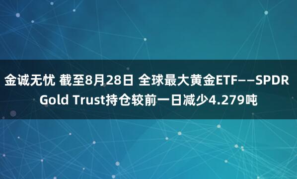 金诚无忧 截至8月28日 全球最大黄金ETF——SPDR Gold Trust持仓较前一日减少4.279吨