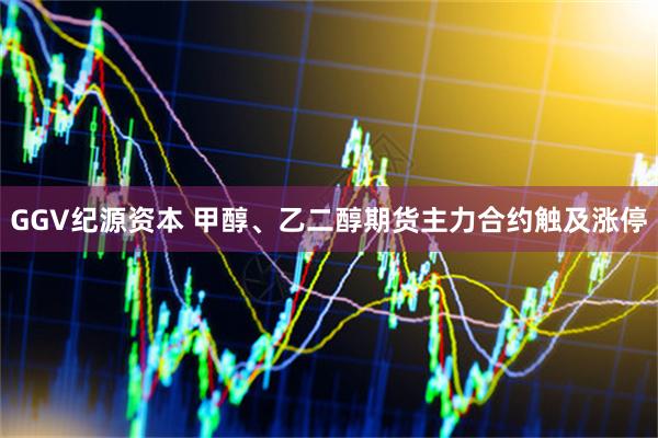 GGV纪源资本 甲醇、乙二醇期货主力合约触及涨停